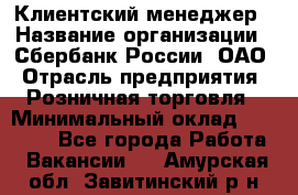 Клиентский менеджер › Название организации ­ Сбербанк России, ОАО › Отрасль предприятия ­ Розничная торговля › Минимальный оклад ­ 25 000 - Все города Работа » Вакансии   . Амурская обл.,Завитинский р-н